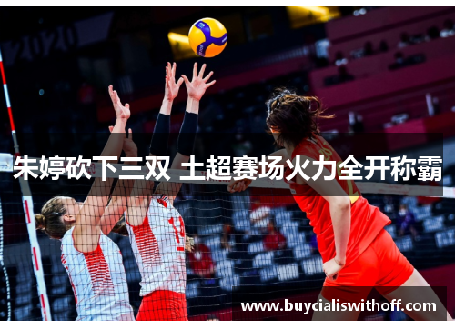 朱婷砍下三双 土超赛场火力全开称霸